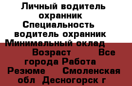 Личный водитель охранник › Специальность ­  водитель-охранник › Минимальный оклад ­ 85 000 › Возраст ­ 43 - Все города Работа » Резюме   . Смоленская обл.,Десногорск г.